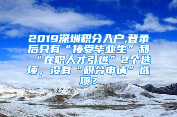 2019深圳積分入戶,登錄后只有“接受畢業(yè)生”和“在職人才引進”2個選項，沒有“積分申請”選項？