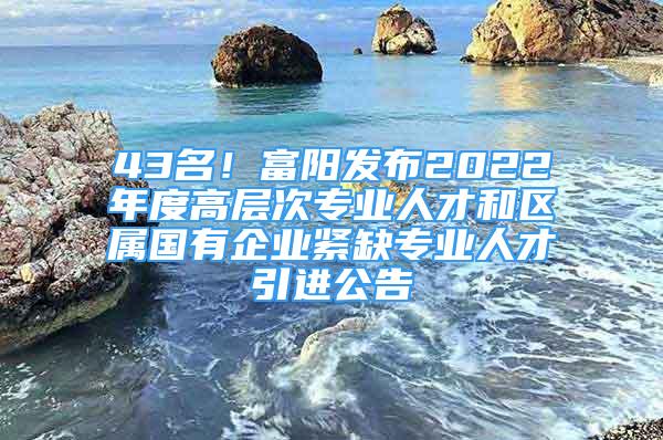 43名！富陽發(fā)布2022年度高層次專業(yè)人才和區(qū)屬國有企業(yè)緊缺專業(yè)人才引進(jìn)公告