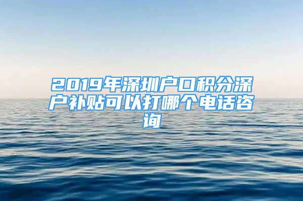 2019年深圳戶口積分深戶補(bǔ)貼可以打哪個電話咨詢