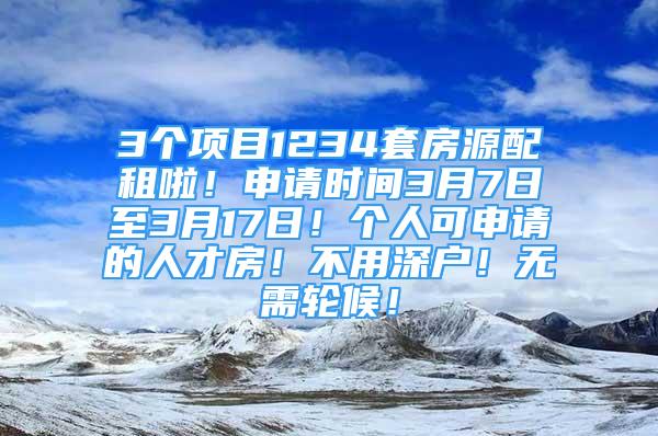 3個項目1234套房源配租啦！申請時間3月7日至3月17日！個人可申請的人才房！不用深戶！無需輪候！