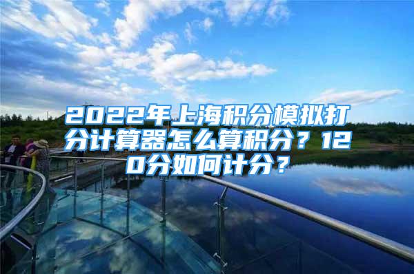 2022年上海積分模擬打分計(jì)算器怎么算積分？120分如何計(jì)分？