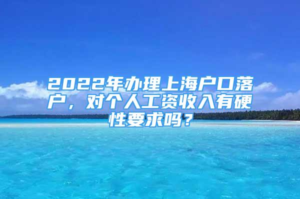 2022年辦理上海戶口落戶，對個人工資收入有硬性要求嗎？