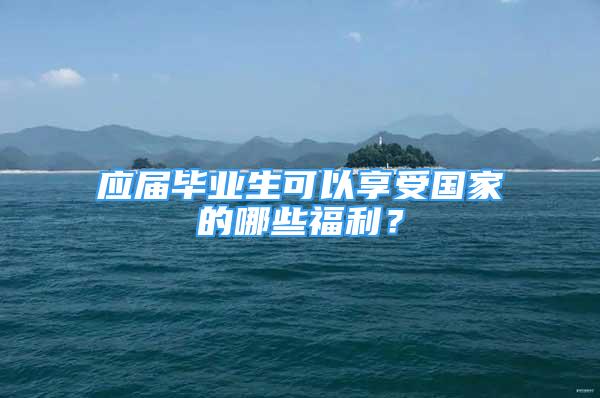 應屆畢業(yè)生可以享受國家的哪些福利？