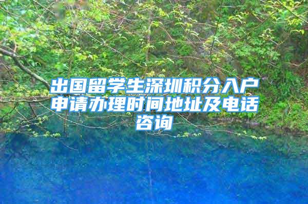 出國留學生深圳積分入戶申請辦理時間地址及電話咨詢