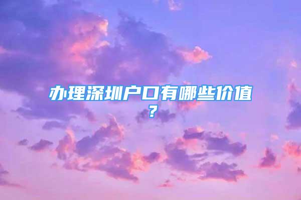 辦理深圳戶口有哪些價值？