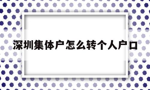 深圳集體戶怎么轉(zhuǎn)個人戶口(深圳集體戶口轉(zhuǎn)個人戶口應(yīng)該如何辦理?) 應(yīng)屆畢業(yè)生入戶深圳