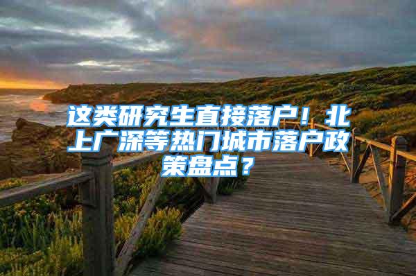 這類研究生直接落戶！北上廣深等熱門城市落戶政策盤點？