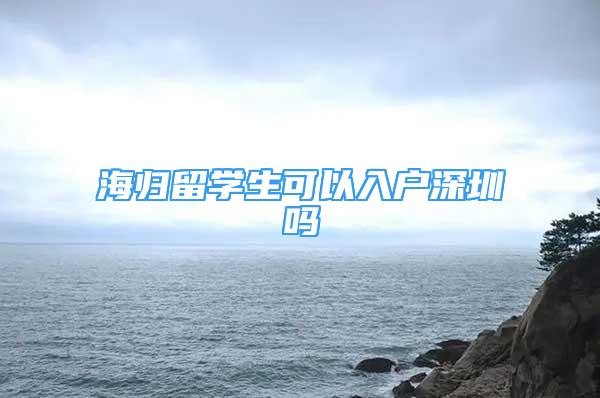 海歸留學(xué)生可以入戶深圳嗎