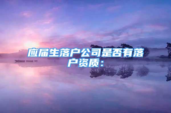 應(yīng)屆生落戶公司是否有落戶資質(zhì)：