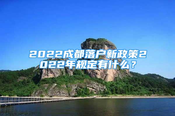 2022成都落戶新政策2022年規(guī)定有什么？