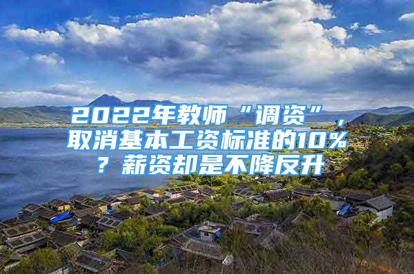 2022年教師“調(diào)資”，取消基本工資標(biāo)準(zhǔn)的10%？薪資卻是不降反升