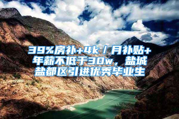 39%房補+4k／月補貼+年薪不低于30w，鹽城鹽都區(qū)引進優(yōu)秀畢業(yè)生