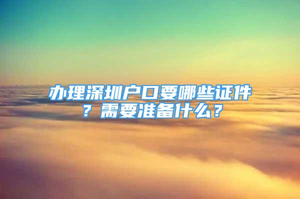 辦理深圳戶口要哪些證件？需要準備什么？