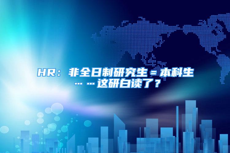 HR：非全日制研究生＝本科生……這研白讀了？