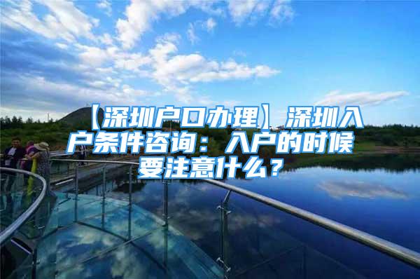 【深圳戶口辦理】深圳入戶條件咨詢：入戶的時候要注意什么？