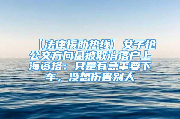 【法律援助熱線】女子搶公交方向盤被取消落戶上海資格：只是有急事要下車，沒想傷害別人