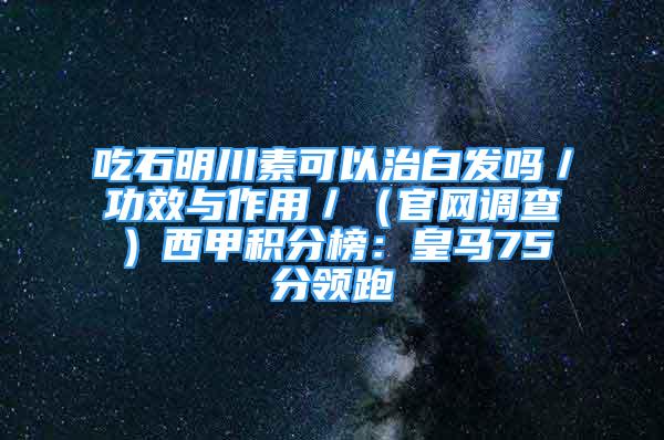 吃石明川素可以治白發(fā)嗎／功效與作用／（官網(wǎng)調(diào)查）西甲積分榜：皇馬75分領(lǐng)跑