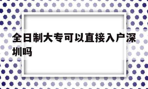 全日制大?？梢灾苯尤霊羯钲趩?全日制大專有幾種入戶深圳的方法) 深圳積分入戶政策