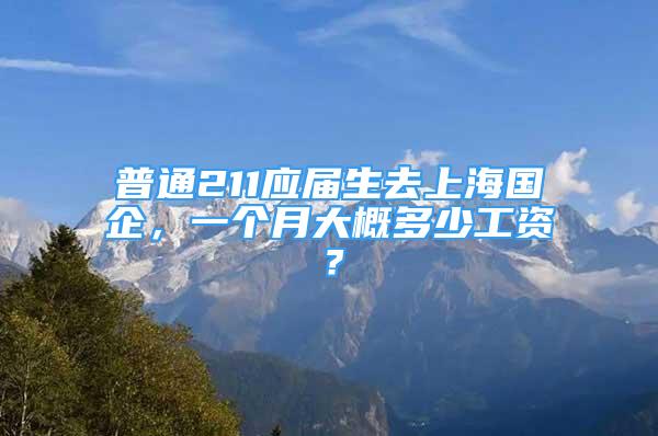 普通211應(yīng)屆生去上海國企，一個(gè)月大概多少工資？