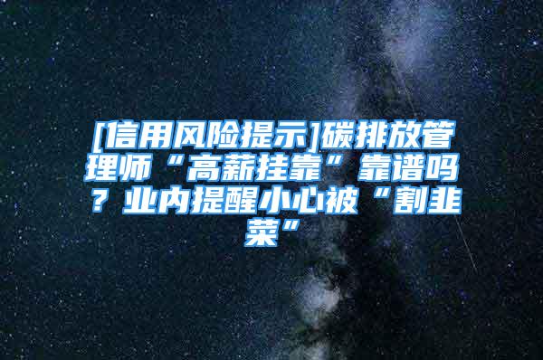 [信用風險提示]碳排放管理師“高薪掛靠”靠譜嗎？業(yè)內(nèi)提醒小心被“割韭菜”