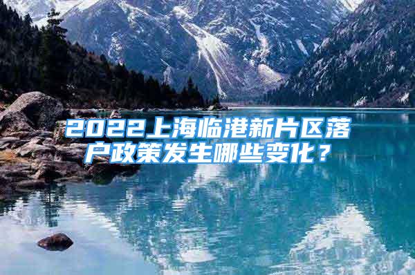 2022上海臨港新片區(qū)落戶政策發(fā)生哪些變化？