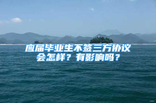 應(yīng)屆畢業(yè)生不簽三方協(xié)議會(huì)怎樣？有影響嗎？