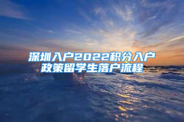 深圳入戶2022積分入戶政策留學生落戶流程