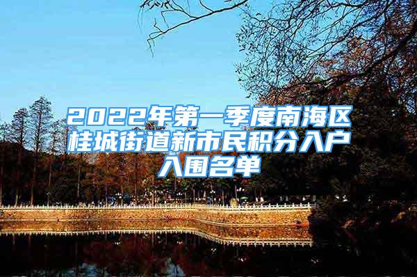 2022年第一季度南海區(qū)桂城街道新市民積分入戶入圍名單