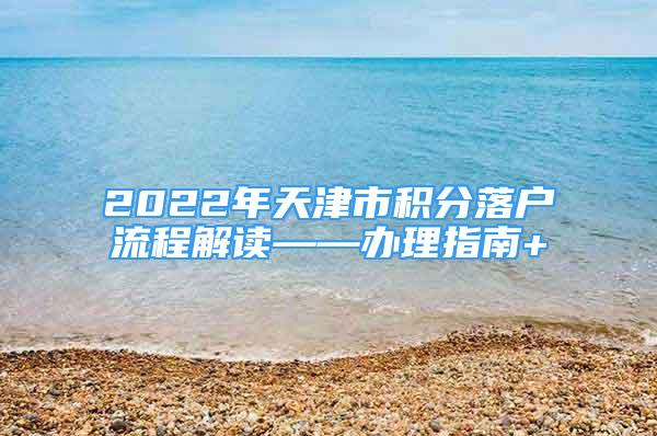 2022年天津市積分落戶流程解讀——辦理指南+