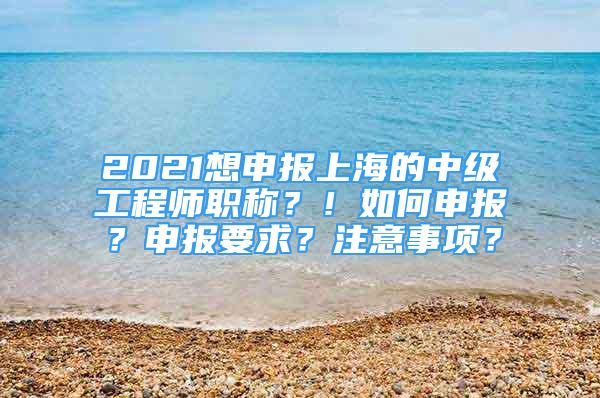 2021想申報(bào)上海的中級(jí)工程師職稱？！如何申報(bào)？申報(bào)要求？注意事項(xiàng)？