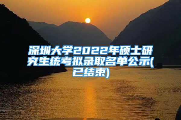 深圳大學(xué)2022年碩士研究生統(tǒng)考擬錄取名單公示(已結(jié)束)