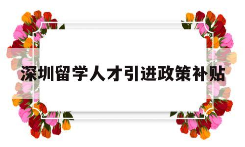 深圳留學(xué)人才引進(jìn)政策補(bǔ)貼(深圳留學(xué)人才引進(jìn)政策補(bǔ)貼 深戶) 留學(xué)生入戶深圳