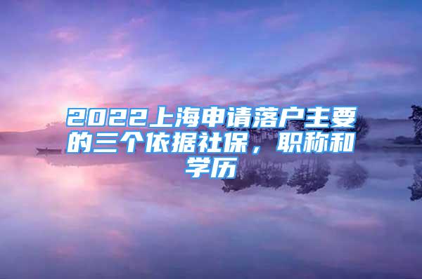 2022上海申請(qǐng)落戶主要的三個(gè)依據(jù)社保，職稱和學(xué)歷