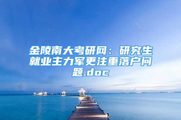 金陵南大考研網(wǎng)：研究生就業(yè)主力軍更注重落戶問題.doc