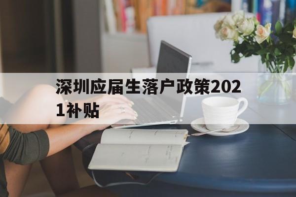 深圳應(yīng)屆生落戶政策2021補(bǔ)貼(深圳應(yīng)屆生落戶政策2021補(bǔ)貼公示) 應(yīng)屆畢業(yè)生入戶深圳