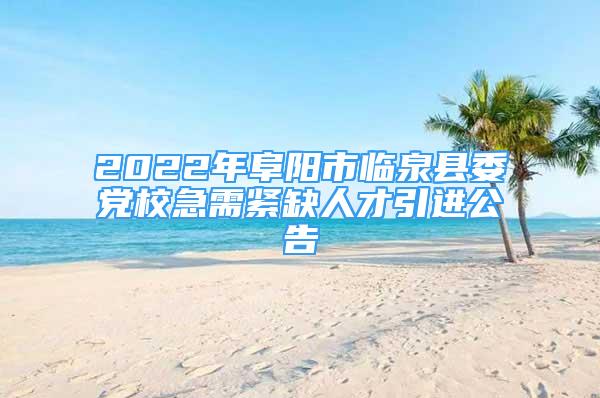 2022年阜陽市臨泉縣委黨校急需緊缺人才引進(jìn)公告