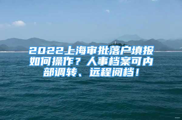 2022上海審批落戶填報如何操作？人事檔案可內(nèi)部調(diào)轉(zhuǎn)、遠程閱檔！