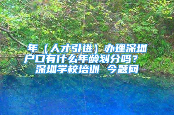 年（人才引進(jìn)）辦理深圳戶口有什么年齡劃分嗎？ 深圳學(xué)校培訓(xùn) 今題網(wǎng)