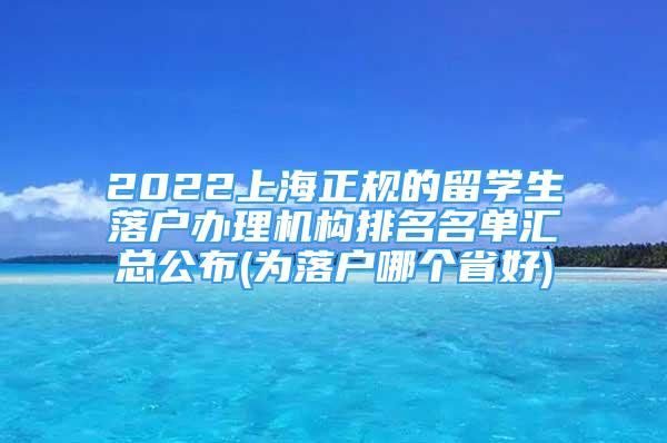 2022上海正規(guī)的留學生落戶辦理機構排名名單匯總公布(為落戶哪個省好)