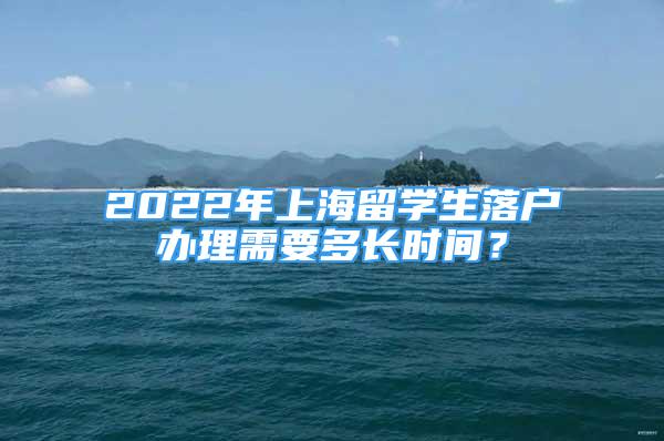 2022年上海留學(xué)生落戶辦理需要多長時(shí)間？