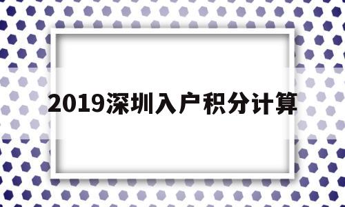 2019深圳入戶積分計(jì)算(2019深圳積分入戶分值表) 深圳積分入戶