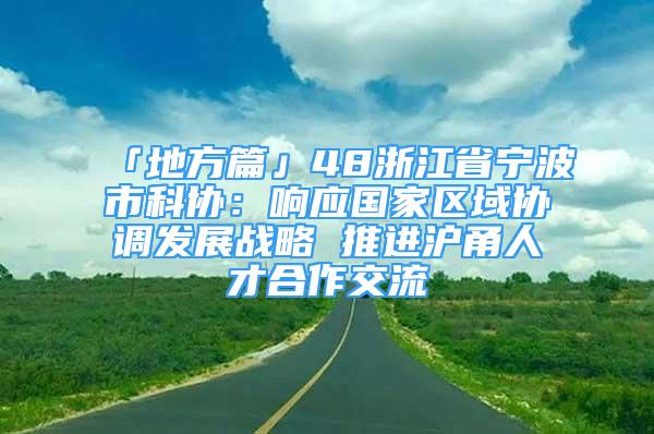 「地方篇」48浙江省寧波市科協(xié)：響應(yīng)國家區(qū)域協(xié)調(diào)發(fā)展戰(zhàn)略 推進(jìn)滬甬人才合作交流