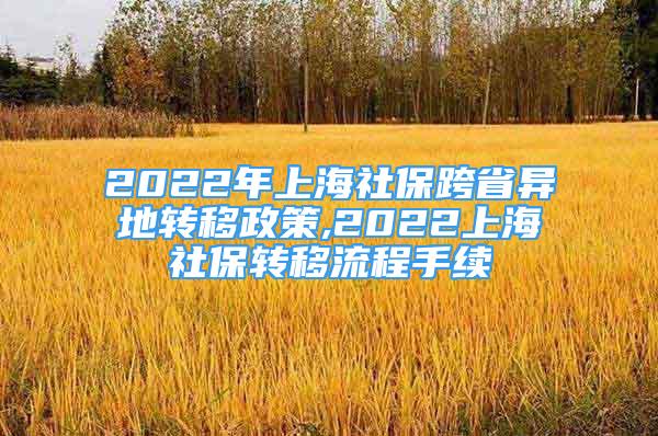 2022年上海社保跨省異地轉(zhuǎn)移政策,2022上海社保轉(zhuǎn)移流程手續(xù)