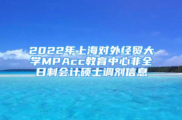 2022年上海對(duì)外經(jīng)貿(mào)大學(xué)MPAcc教育中心非全日制會(huì)計(jì)碩士調(diào)劑信息