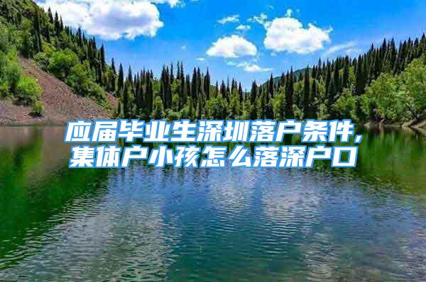 應屆畢業(yè)生深圳落戶條件,集體戶小孩怎么落深戶口