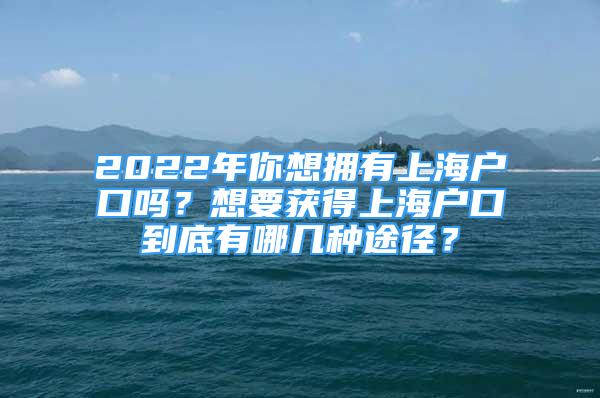 2022年你想擁有上海戶口嗎？想要獲得上海戶口到底有哪幾種途徑？