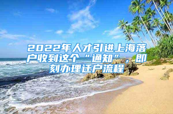 2022年人才引進上海落戶收到這個“通知”，即刻辦理遷戶流程