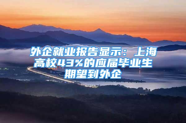 外企就業(yè)報告顯示：上海高校43%的應(yīng)屆畢業(yè)生期望到外企