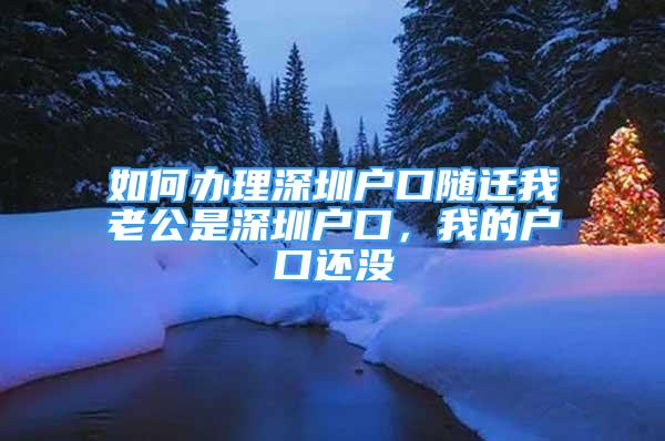 如何辦理深圳戶口隨遷我老公是深圳戶口，我的戶口還沒