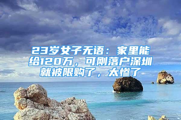 23歲女子無(wú)語(yǔ)：家里能給120萬(wàn)，可剛落戶深圳就被限購(gòu)了，太慘了